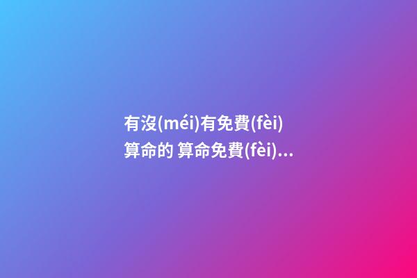 有沒(méi)有免費(fèi)算命的 算命免費(fèi)可以嘛-第1張-觀點(diǎn)-玄機(jī)派